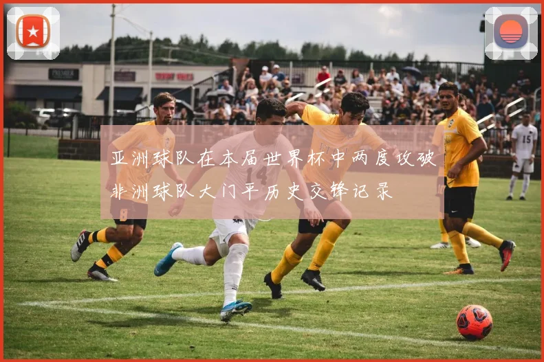 亚洲球队在本届世界杯中两度攻破非洲球队大门平历史交锋记录