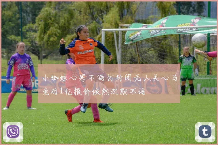 小蜘蛛心寒不满打封闭无人关心马竞对1亿报价依然沉默不语