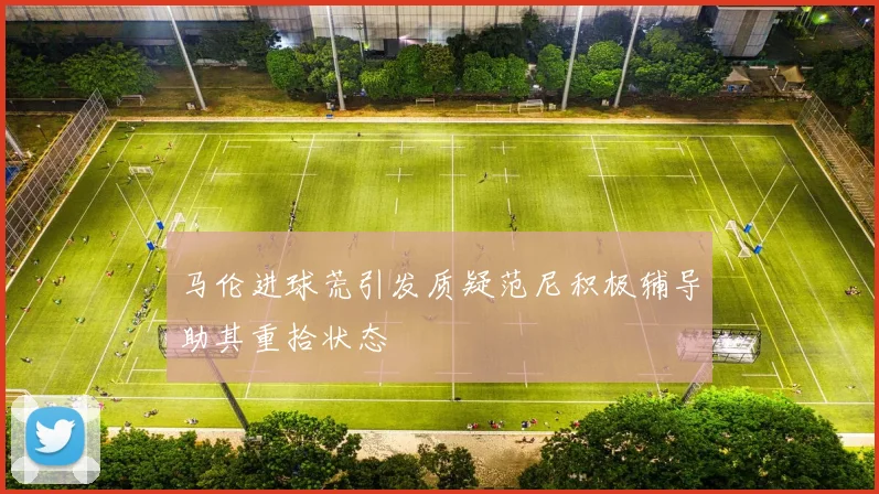 马伦进球荒引发质疑范尼积极辅导助其重拾状态