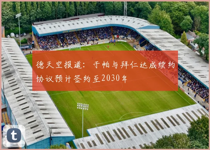 德天空报道：于帕与拜仁达成续约协议预计签约至2030年