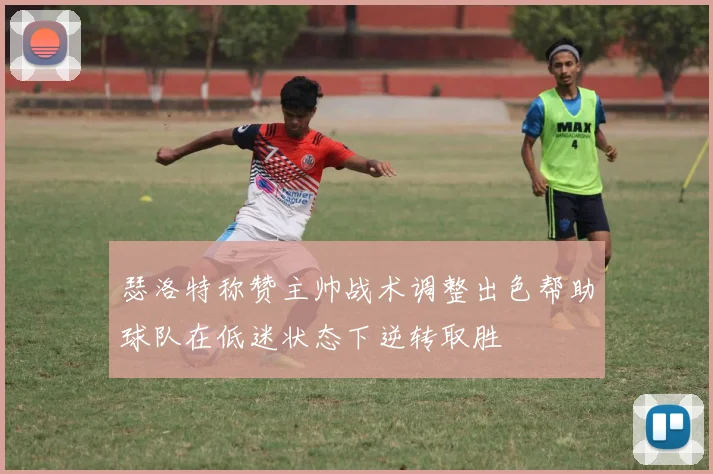 瑟洛特称赞主帅战术调整出色帮助球队在低迷状态下逆转取胜