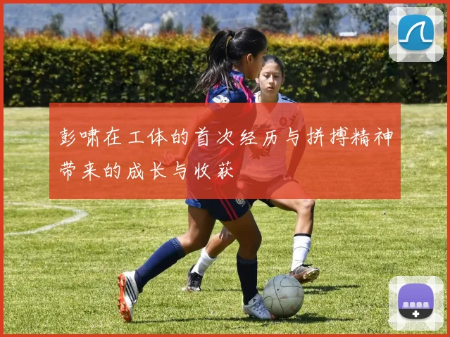 彭啸在工体的首次经历与拼搏精神带来的成长与收获