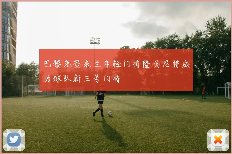 巴黎免签米兰年轻门将隆戈尼将成为球队新三号门将