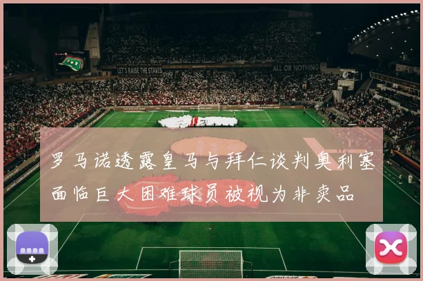 罗马诺透露皇马与拜仁谈判奥利塞面临巨大困难球员被视为非卖品