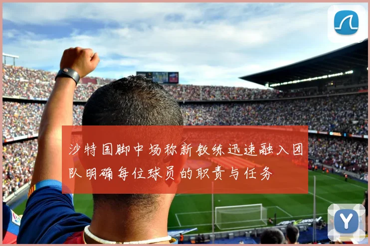 沙特国脚中场称新教练迅速融入团队明确每位球员的职责与任务