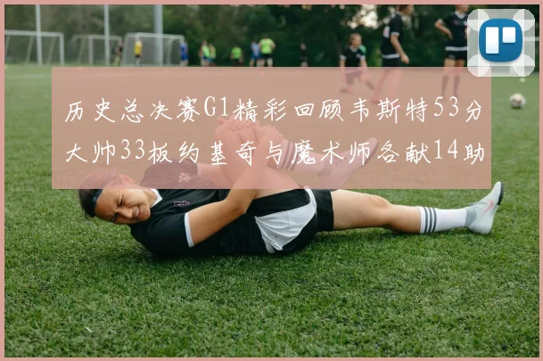 历史总决赛G1精彩回顾韦斯特53分大帅33板约基奇与魔术师各献14助攻