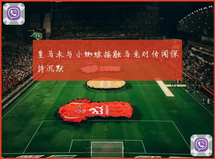 皇马未与小蜘蛛接触马竞对传闻保持沉默