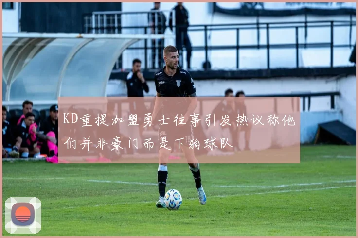 KD重提加盟勇士往事引发热议称他们并非豪门而是下狗球队