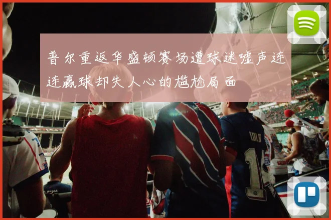 普尔重返华盛顿赛场遭球迷嘘声连连赢球却失人心的尴尬局面