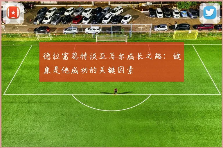 德拉富恩特谈亚马尔成长之路：健康是他成功的关键因素