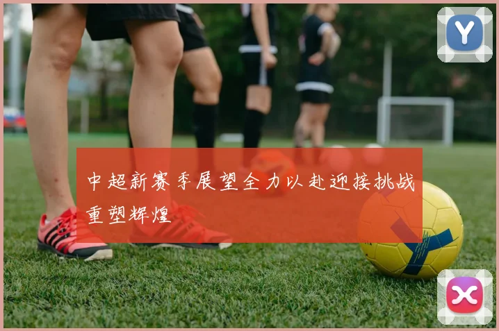 中超新赛季展望全力以赴迎接挑战重塑辉煌