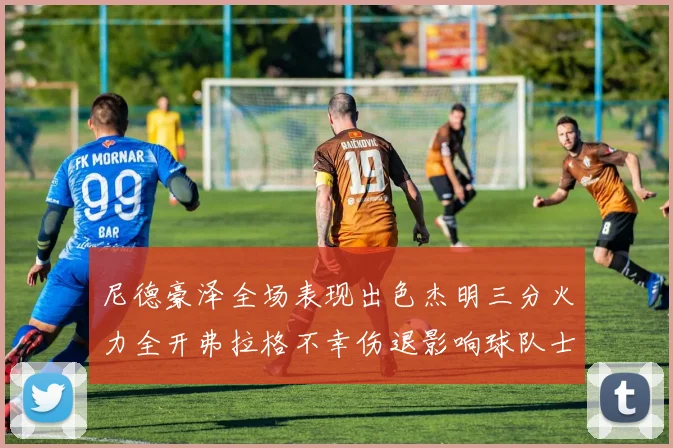 尼德豪泽全场表现出色杰明三分火力全开弗拉格不幸伤退影响球队士气