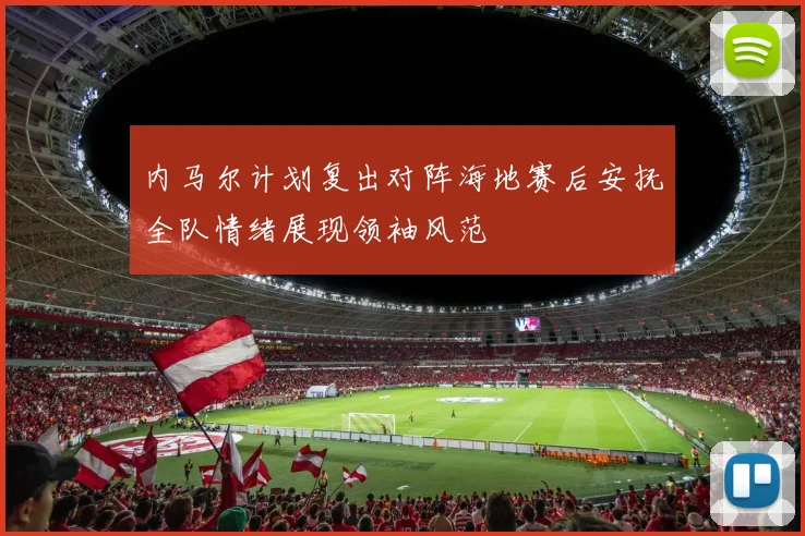内马尔计划复出对阵海地赛后安抚全队情绪展现领袖风范