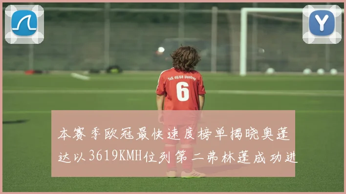 本赛季欧冠最快速度榜单揭晓奥蓬达以3619KMH位列第二弗林蓬成功进军前十