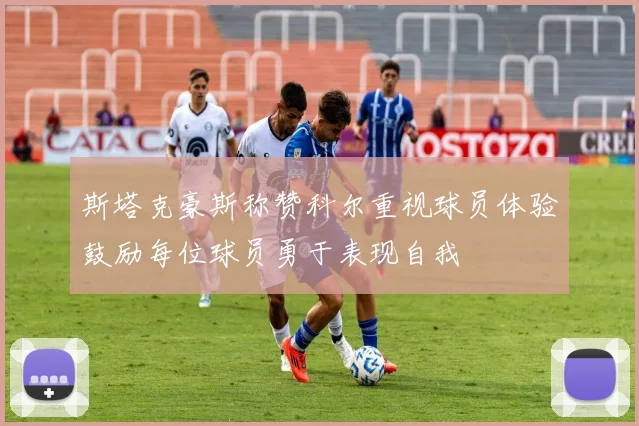 斯塔克豪斯称赞科尔重视球员体验鼓励每位球员勇于表现自我