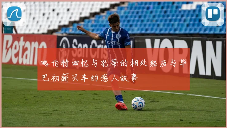 略伦特回忆与孔蒂的相处经历与毕巴初薪买车的感人故事