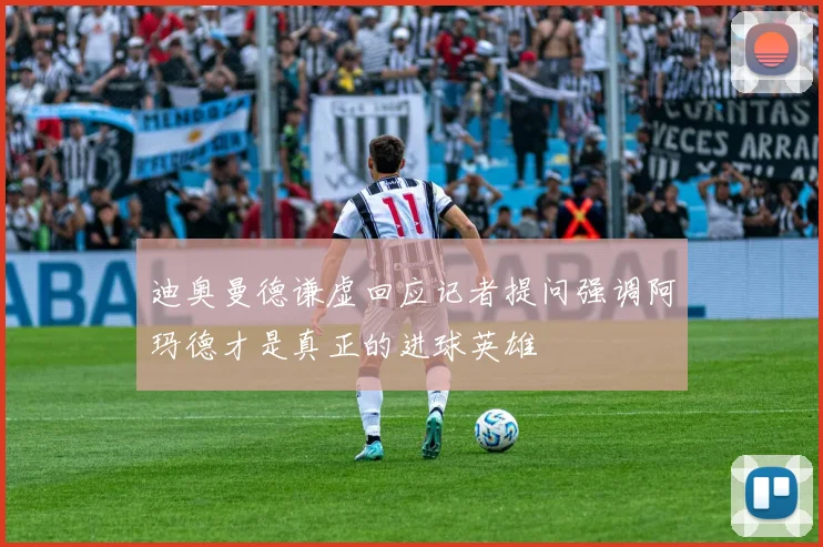 迪奥曼德谦虚回应记者提问强调阿玛德才是真正的进球英雄