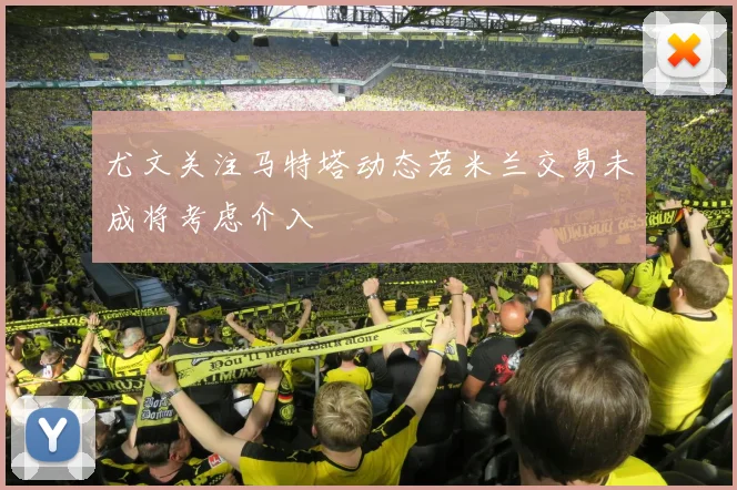 尤文关注马特塔动态若米兰交易未成将考虑介入