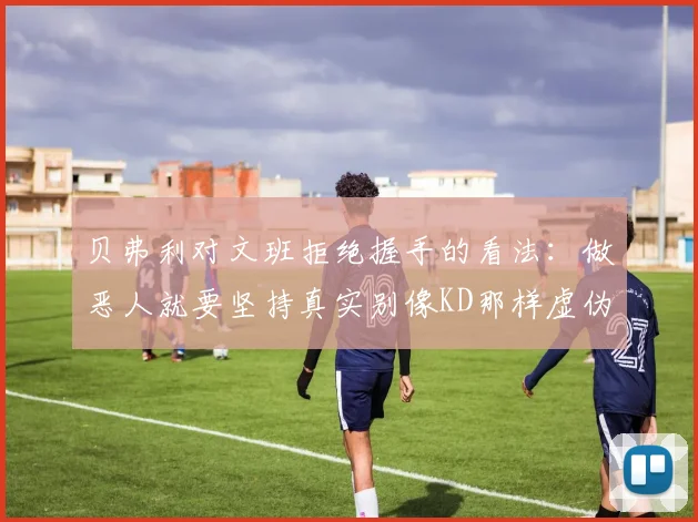 贝弗利对文班拒绝握手的看法：做恶人就要坚持真实别像KD那样虚伪