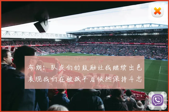 布朗：队友们的鼓励让我继续出色表现我们在被扳平后依然保持斗志
