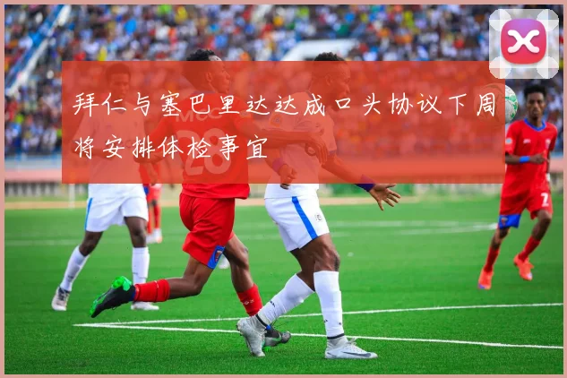 拜仁与塞巴里达达成口头协议下周将安排体检事宜