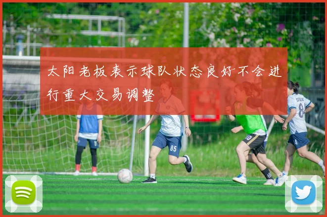 太阳老板表示球队状态良好不会进行重大交易调整