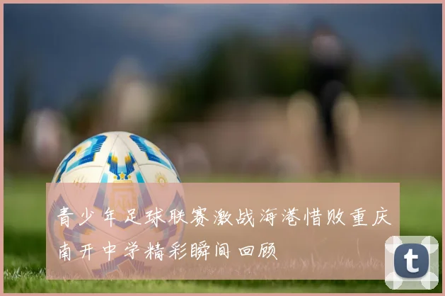 青少年足球联赛激战海港惜败重庆南开中学精彩瞬间回顾
