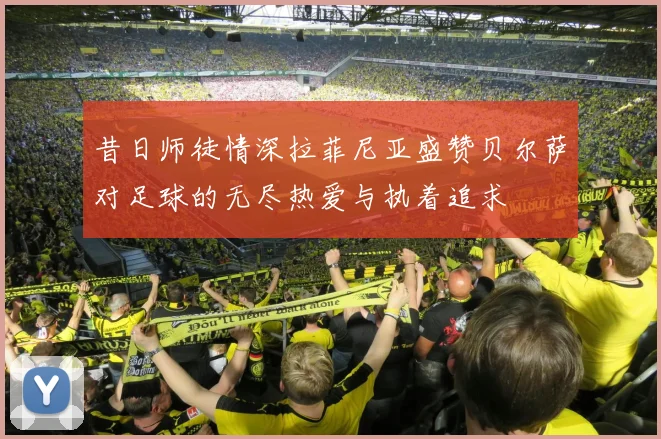 昔日师徒情深拉菲尼亚盛赞贝尔萨对足球的无尽热爱与执着追求
