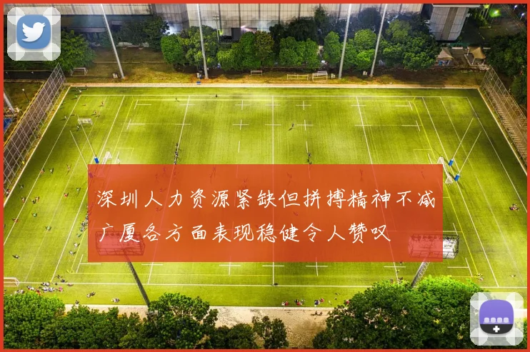 深圳人力资源紧缺但拼搏精神不减广厦各方面表现稳健令人赞叹