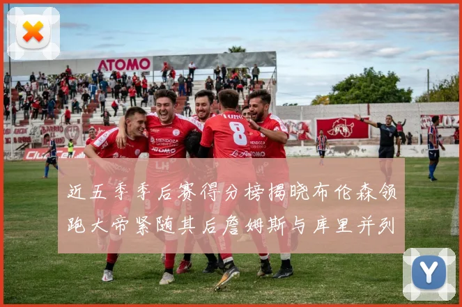 近五季季后赛得分榜揭晓布伦森领跑大帝紧随其后詹姆斯与库里并列第四